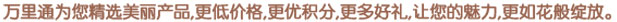 万里通为您精选美丽产品,更低价格,更优积分,更多好礼,让您的魅力,更如花般绽放